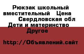 Рюкзак школьный вместительный › Цена ­ 1 500 - Свердловская обл. Дети и материнство » Другое   